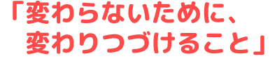 変わらないために、変わりつづけること